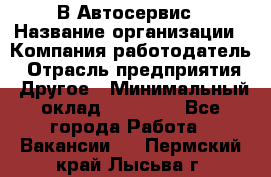 В Автосервис › Название организации ­ Компания-работодатель › Отрасль предприятия ­ Другое › Минимальный оклад ­ 40 000 - Все города Работа » Вакансии   . Пермский край,Лысьва г.